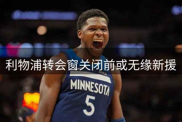 利物浦转会窗关闭前或无缘新援