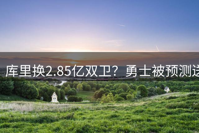 库里换2.85亿双卫？勇士被预测送走核心